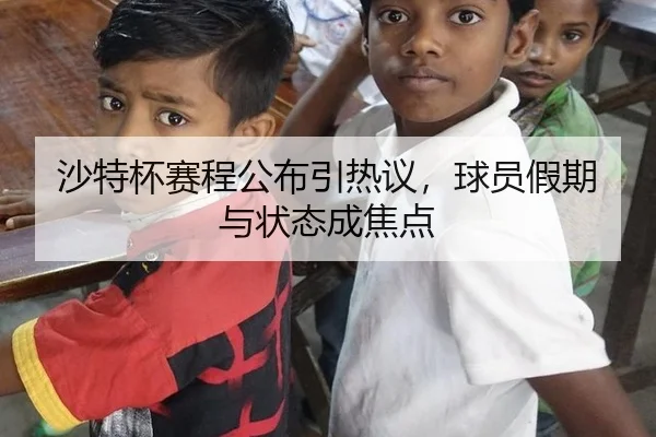 沙特杯赛程公布引热议，球员假期与状态成焦点